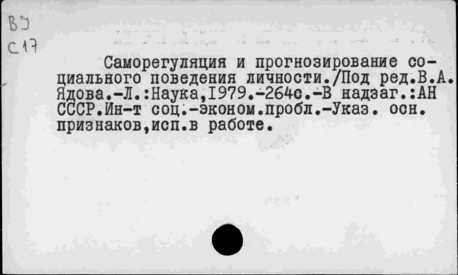 ﻿сП
Саморегуляция и прогнозирование социального поведения личности./Под ред.В.А. Ядова.-Л.:Наука,1979.-264с.-В надзаг.:АН СССР.Ин-т соц.-эконом.пробл.-Указ. осн. признаков,исп.в работе.